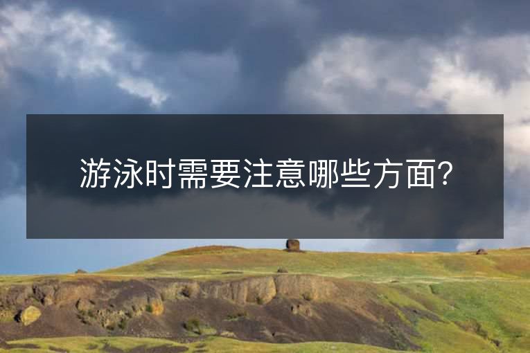 游泳时需要注意哪些方面? 游泳时需要注意哪些方面?
